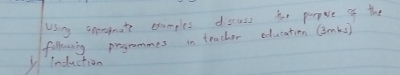 usy sorgnt cxamples dscuss for perpoe of the 
following programmes in teacher education (3mks) 
induction