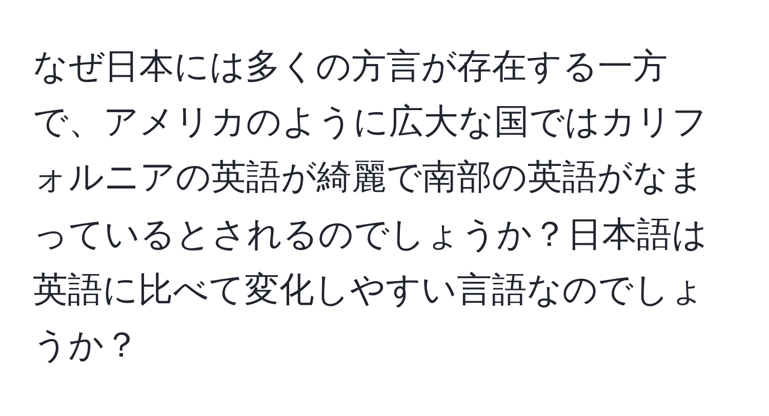 なぜ日本には多くの方言が存在する一方で、アメリカのように広大な国ではカリフォルニアの英語が綺麗で南部の英語がなまっているとされるのでしょうか？日本語は英語に比べて変化しやすい言語なのでしょうか？