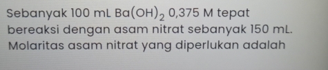 Sebanyak 100 mL Ba(OH)_20,375M tepat 
bereaksi dengan asam nitrat sebanyak 150 mL. 
Molaritas asam nitrat yang diperlukan adalah