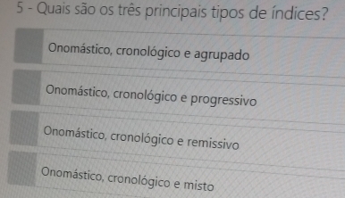 Quais são os três principais tipos de índices?
Onomástico, cronológico e agrupado
Onomástico, cronológico e progressivo
Onomástico, cronológico e remissivo
Onomástico, cronológico e misto