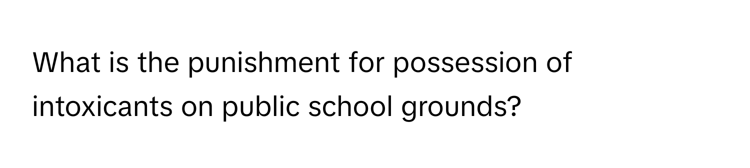 What is the punishment for possession of intoxicants on public school grounds?