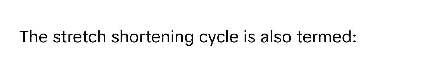 The stretch shortening cycle is also termed: