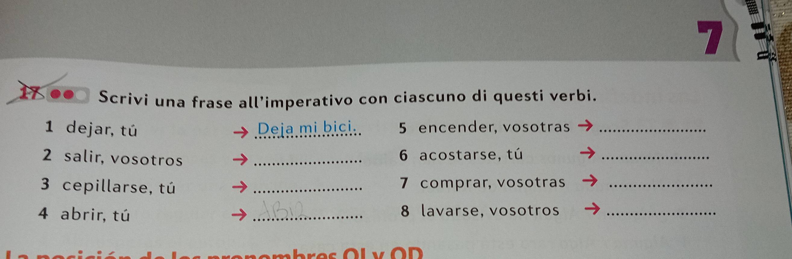 Scrivi una frase all’imperativo con ciascuno di questi verbi. 
1 dejar, tú Deja mị bịci. 5 encender, vosotras_ 
2 salir, vosotros _ 6 acostarse, tú_ 
3 cepillarse, tú _ 7 comprar, vosotras_ 
4 abrir, tú _ 8 lavarse, vosotros_