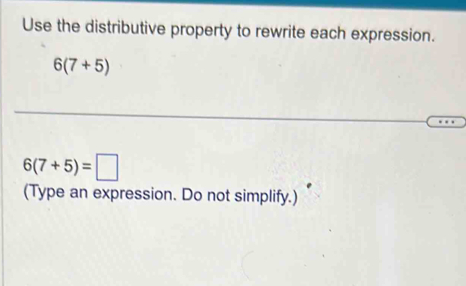 Use the distributive property to rewrite each expression.
6(7+5)
6(7+5)=□
(Type an expression. Do not simplify.)