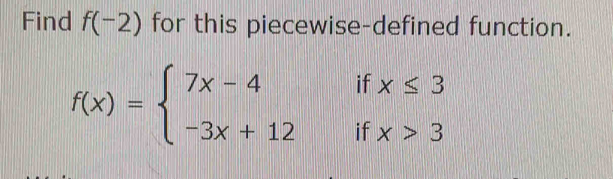 Find f(-2) for this piecewise-defined function.
f(x)=beginarrayl 7x-4 -3x+12endarray. beginarrayr ifx≤  ifx>