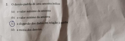 desvio-padrão de uma amostra indica:
(a) o valor máximo da amostra
(b) o valor mínimo da amostra
c) a dispersão dos dados em relação à média
(d) a média dos desvios.