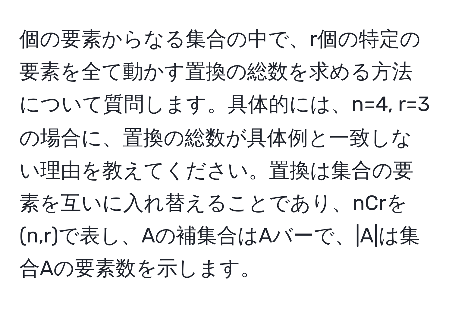 個の要素からなる集合の中で、r個の特定の要素を全て動かす置換の総数を求める方法について質問します。具体的には、n=4, r=3の場合に、置換の総数が具体例と一致しない理由を教えてください。置換は集合の要素を互いに入れ替えることであり、nCrを(n,r)で表し、Aの補集合はAバーで、|A|は集合Aの要素数を示します。