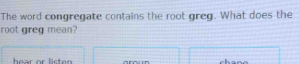 The word congregate contains the root greg. What does the 
root greg mean? 
hear or listen chano