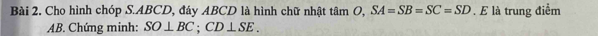 Cho hình chóp S. ABCD, đáy ABCD là hình chữ nhật tan O, SA=SB=SC=SD. E là trung điểm
AB. Chứng minh: SO⊥ BC; CD⊥ SE.