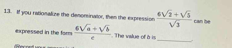 If you rationalize the denominator, then the expression  (6sqrt(2)+sqrt(5))/sqrt(3)  can be 
expressed in the form  (6sqrt(a)+sqrt(b))/c . The value of b is_ 
.