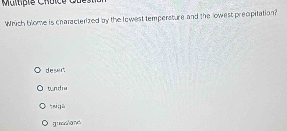 Multipié Choice Ques
Which biome is characterized by the lowest temperature and the lowest precipitation?
desert
tundra
taiga
grassland