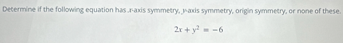 Determine if the following equation has . r -axis symmetry, 1 -axis symmetry, origin symmetry, or none of these.
2x+y^2=-6