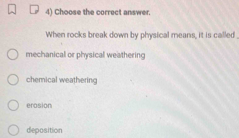 Choose the correct answer.
When rocks break down by physical means, it is called_
mechanical or physical weathering
chemical weathering
erosion
deposition