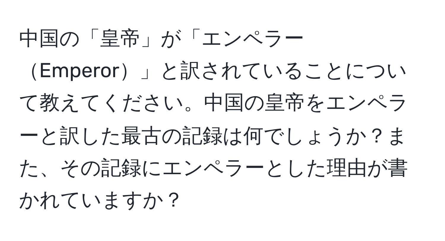 中国の「皇帝」が「エンペラーEmperor」と訳されていることについて教えてください。中国の皇帝をエンペラーと訳した最古の記録は何でしょうか？また、その記録にエンペラーとした理由が書かれていますか？