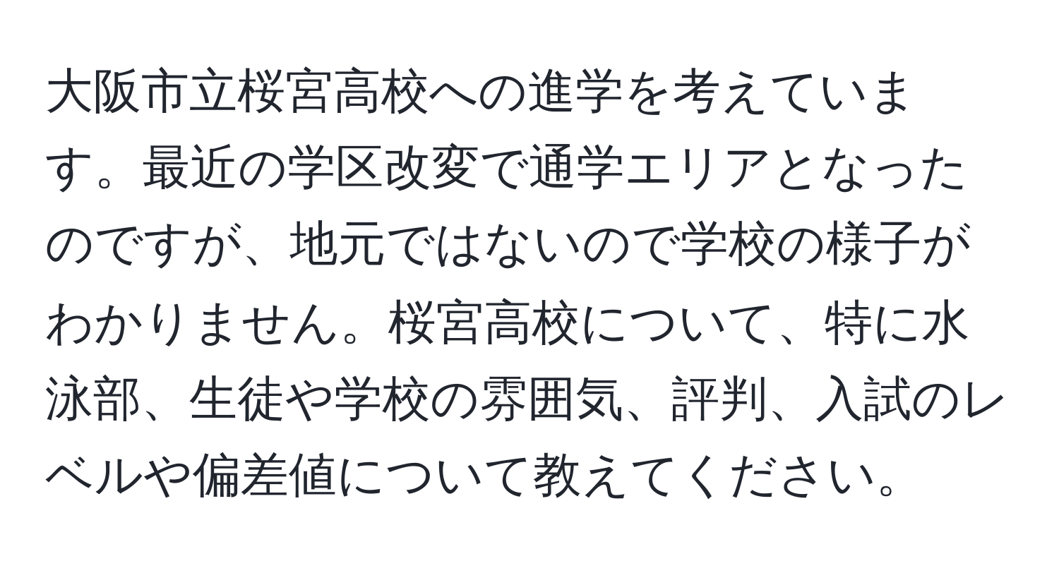 大阪市立桜宮高校への進学を考えています。最近の学区改変で通学エリアとなったのですが、地元ではないので学校の様子がわかりません。桜宮高校について、特に水泳部、生徒や学校の雰囲気、評判、入試のレベルや偏差値について教えてください。