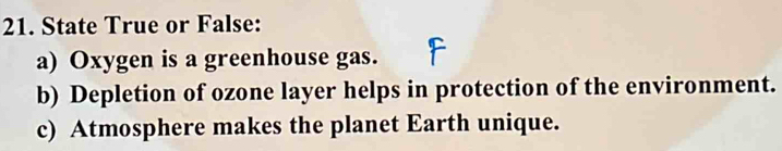 State True or False: 
a) Oxygen is a greenhouse gas. 
b) Depletion of ozone layer helps in protection of the environment. 
c) Atmosphere makes the planet Earth unique.