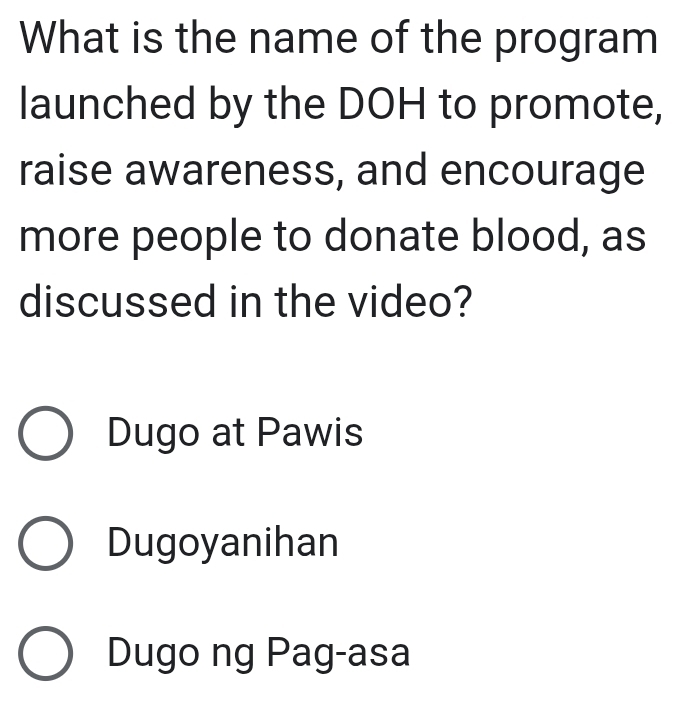 What is the name of the program
launched by the DOH to promote,
raise awareness, and encourage
more people to donate blood, as
discussed in the video?
Dugo at Pawis
Dugoyanihan
Dugo ng Pag-asa