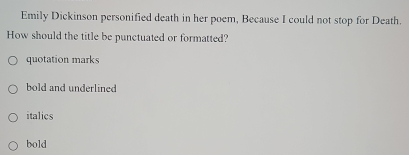 Emily Dickinson personified death in her poem, Because I could not stop for Death.
How should the title be punctuated or formatted?
quotation marks
bold and underlined
italics
bold