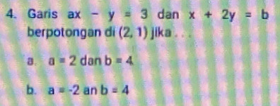 Garis ax-y=3 dan x+2y=b
berpotongan di (2,1) jika .
a. a=2 dan b=4
b. a=-2 an b=4