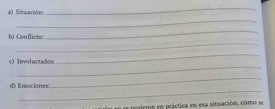 Situación: 
_ 
_ 
b) Conflicto: 
_ 
_ 
_ 
_ 
c) Involucrados: 
_ 
_ 
d) Emociones: 
no se pusieron en práctica en esa situación, cómo se