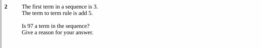 The first term in a sequence is 3. 
The term to term rule is add 5. 
Is 97 a term in the sequence? 
Give a reason for your answer.