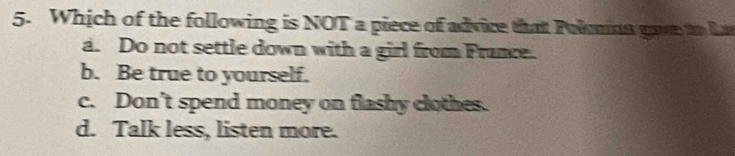 Which of the following is NOT a piece of advice that Polmna gave to L
a. Do not settle down with a girl from France.
b. Be true to yourself.
c. Don't spend money on flashy clothes.
d. Talk less, listen more.