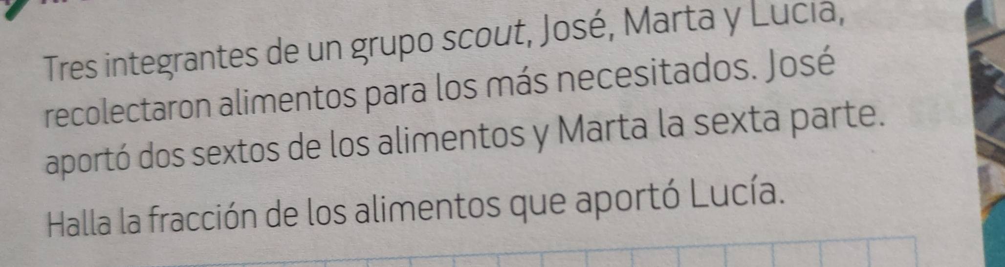 Tres integrantes de un grupo scout, José, Marta y Lucia, 
recolectaron alimentos para los más necesitados. José 
aportó dos sextos de los alimentos y Marta la sexta parte. 
Halla la fracción de los alimentos que aportó Lucía.