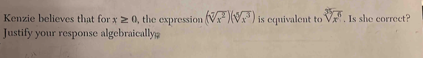 Kenzie believes that for x≥ 0 , the expression (sqrt[7](x^2))(sqrt[5](x^3)) is equivalent to sqrt[35](x^6). Is she correct? 
Justify your response algebraically