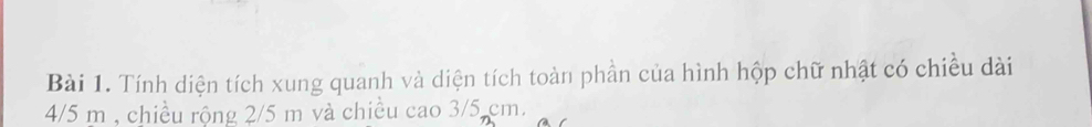 Tính diện tích xung quanh và diện tích toàn phần của hình hộp chữ nhật có chiều dài
4/5 m , chiều rộng 2/5 m và chiều cao 3/5 cm.