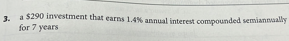 a $290 investment that earns 1.4% annual interest compounded semiannually 
for 7 years