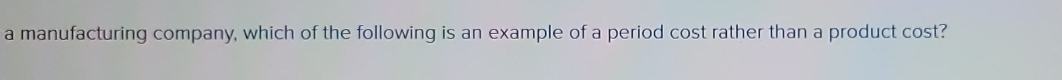 a manufacturing company, which of the following is an example of a period cost rather than a product cost?