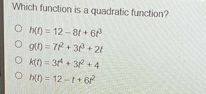 Which function is a quadratic function?
h(t)=12-8t+6t^3
g(t)=7t^2+3t^3+2t
k(t)=3t^4+3t^2+4
h(t)=12-t+6t^2