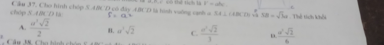 là d.b. c có thể tích là V=abc.
C
Cầu 37, Cho hình chóp S ABCD có đây ABCD là hình vuông cạnh a
chóp S. ABCD là: SA⊥ (ABCD) 、 SB=sqrt(3)a. Thể tích khối
A.  a^3sqrt(2)/2 
B. a^3sqrt(2)
C.  a^3sqrt(2)/3   a^3sqrt(2)/6 
D.
Câu 38. Cho hình chón S