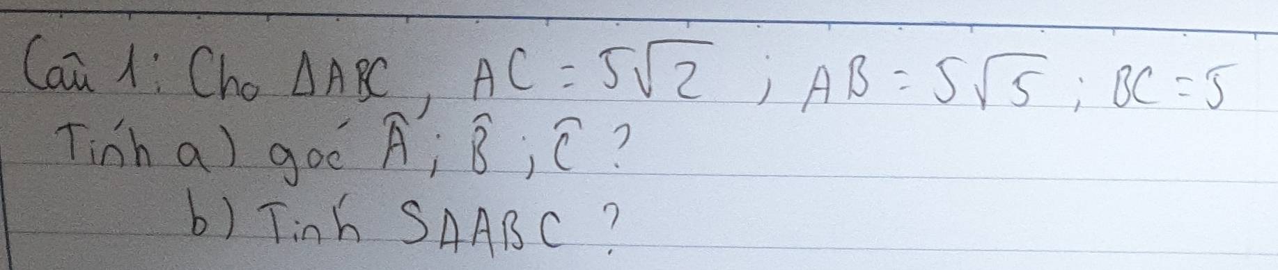 Can A: Cho
△ ABC, AC=5sqrt(2); AB=5sqrt(5); BC=5
Tinh a) goó P; widehat B; widehat C ? 
b) Tinh SAABC?