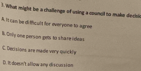 What might be a challenge of using a council to make decisic
A. It can be difficult for everyone to agree
B. Only one person gets to share ideas
C. Decisions are made very quickly
D. It doesn't allow any discussion