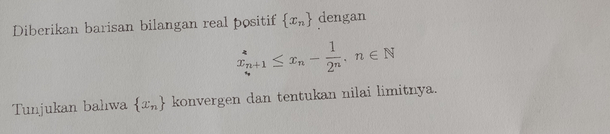 Diberikan barisan bilangan real positif  x_n dengan
x_n+1≤ x_n- 1/2^n , n∈ N
Tunjukan balıwa  x_n konvergen dan tentukan nilai limitnya.