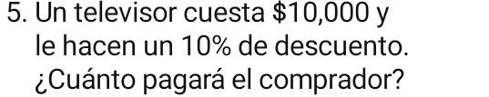 Un televisor cuesta $10,000 y 
le hacen un 10% de descuento. 
¿Cuánto pagará el comprador?