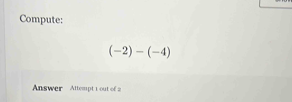 Compute:
(-2)-(-4)
Answer Attempt 1 out of 2