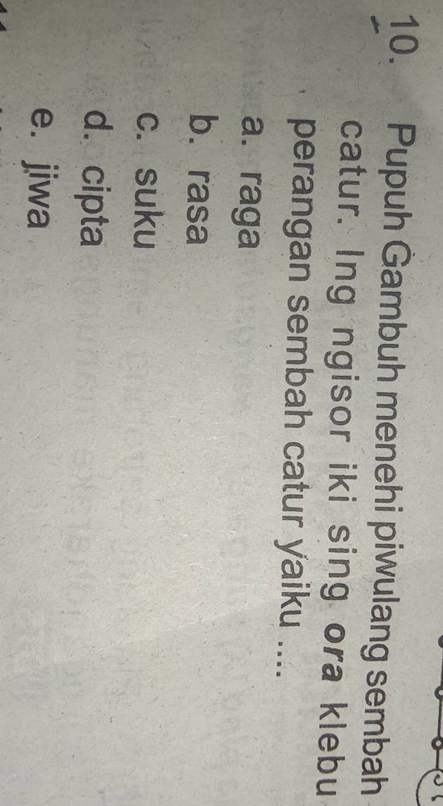 Pupuh Gambuh menehi piwulang sembah
catur. Ing ngisor iki sing ora klebu
perangan sembah catur yaiku ....
a. raga
bì rasa
c. suku
d. cipta
e. jiwa