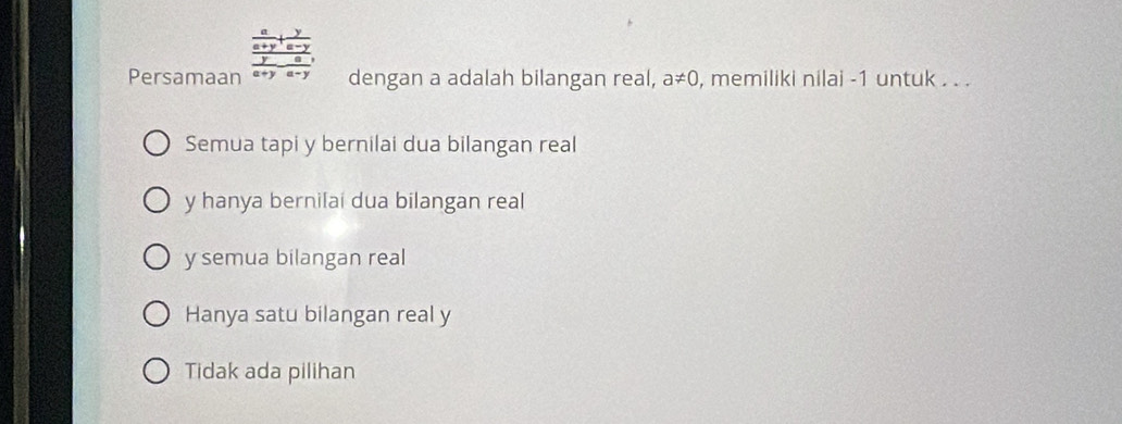 Persamaan dengan a adalah bilangan real, a!= 0 , memiliki nilai -1 untuk . . .
Semua tapi y bernilai dua bilangan real
y hanya berni[ai dua bilangan real
y semua bilangan real
Hanya satu bilangan real y
Tidak ada pilihan