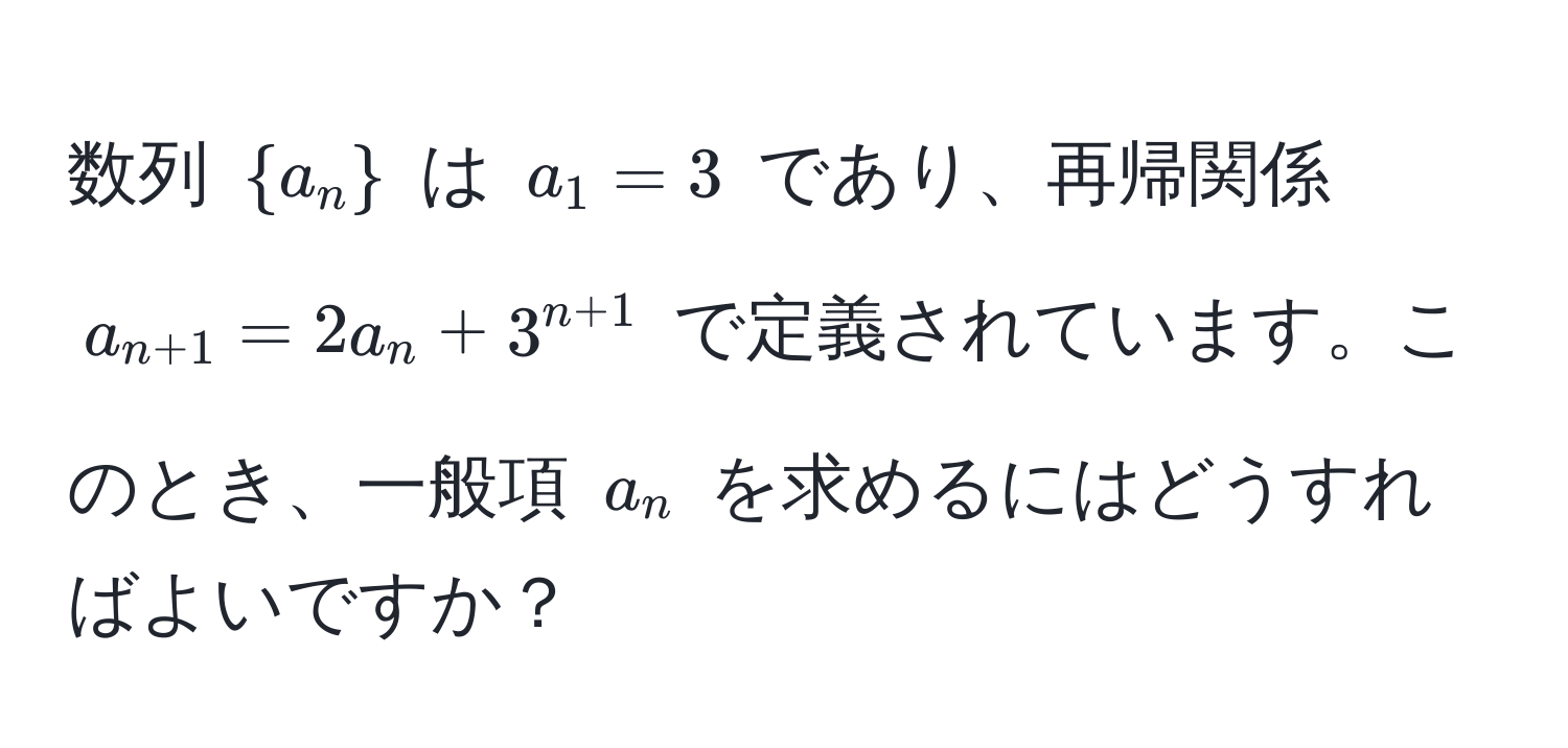 数列 $a_n$ は $a_1 = 3$ であり、再帰関係 $a_n+1 = 2a_n + 3^(n+1)$ で定義されています。このとき、一般項 $a_n$ を求めるにはどうすればよいですか？