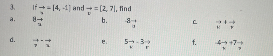 If vector u=[4,-1] and vector v=[2,7] , find 
a. 8vector 8 underlineu
b. ^-8vector u
C. vector u+vector v
d. vector v^(-vector u) f. -4vector uto  uendarray beginarrayr to  vendarray
e. 5vector u-3vector v