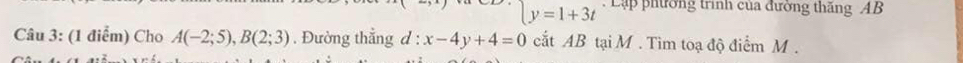 y=1+3t : Lập phường trình của đường thăng AB
Câu 3: (1 điểm) Cho A(-2;5), B(2;3) Đường thẳng d : x-4y+4=0 ắt AB tại M. Tim toạ độ điểm M.