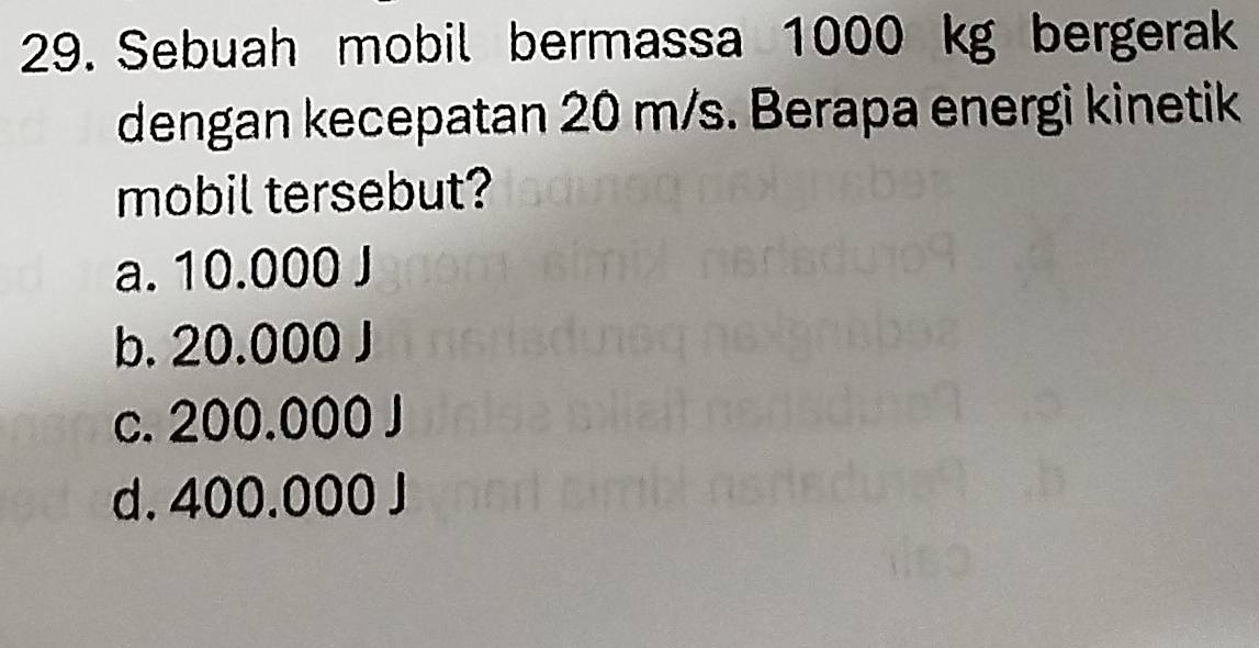 Sebuah mobil bermassa 1000 kg bergerak
dengan kecepatan 20 m/s. Berapa energi kinetik
mobil tersebut?
a. 10.000 J
b. 20.000 J
c. 200.000 J
d. 400.000 J