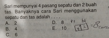 Sari mempunyai 4 pasang sepatu dan 2 buah
tas. Banyaknya cara Sari menggunakan
sepatu dan tas adalah . . . .
A. 2 D. 8
B. 4 E. 10
C. 6