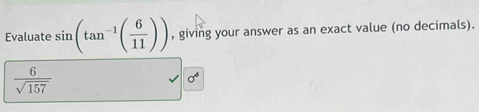 Evaluate sin (tan^(-1)( 6/11 )) , giving your answer as an exact value (no decimals).
 6/sqrt(157) 
sigma^6