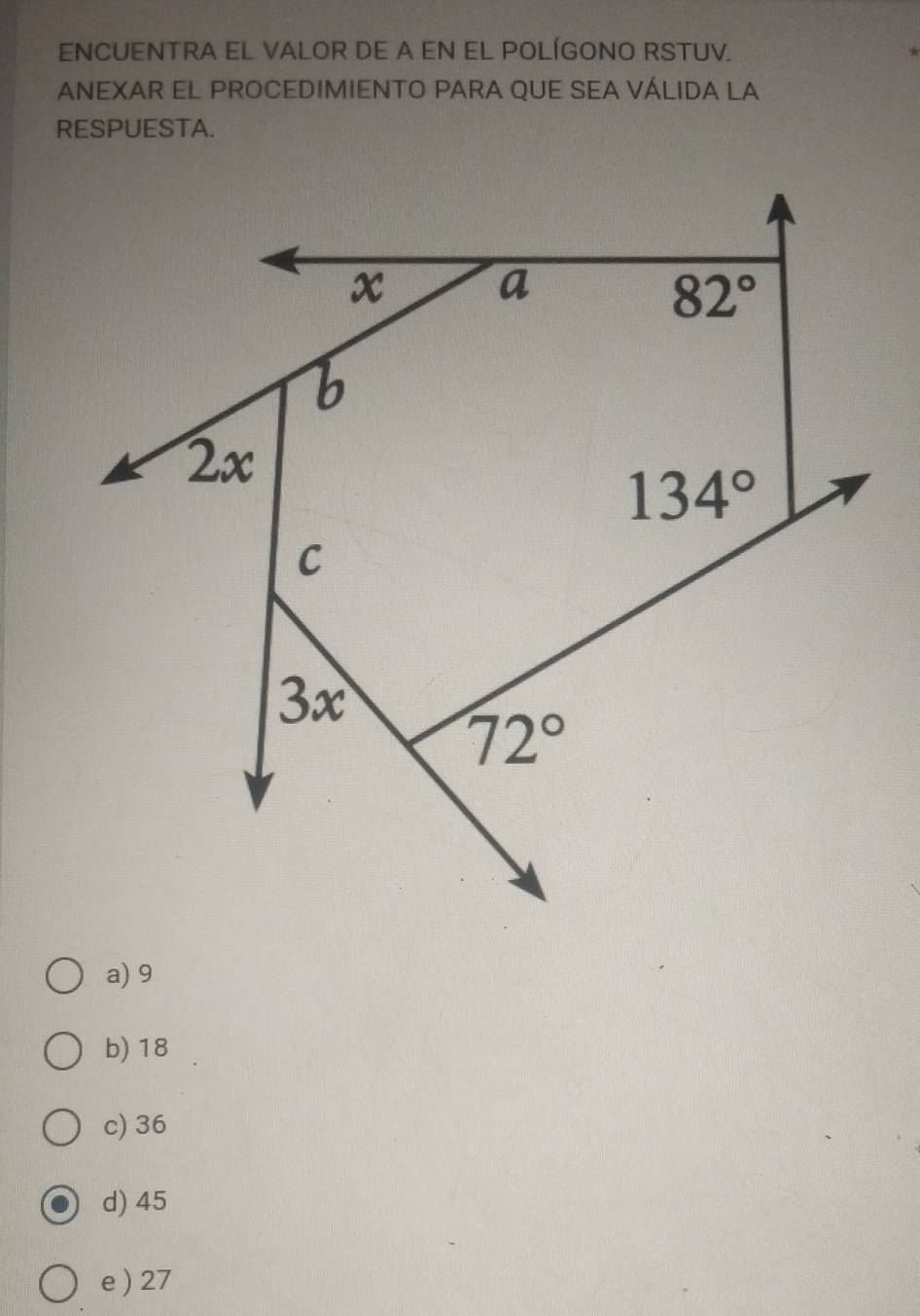 ENCUENTRA EL VALOR DE A EN EL POLÍGONO RSTUV.
ANEXAR EL PROCEDIMIENTO PARA QUE SEA VÁLIDA LA
RESPUESTA.
a) 9
b) 18
c) 36
d) 45
e ) 27