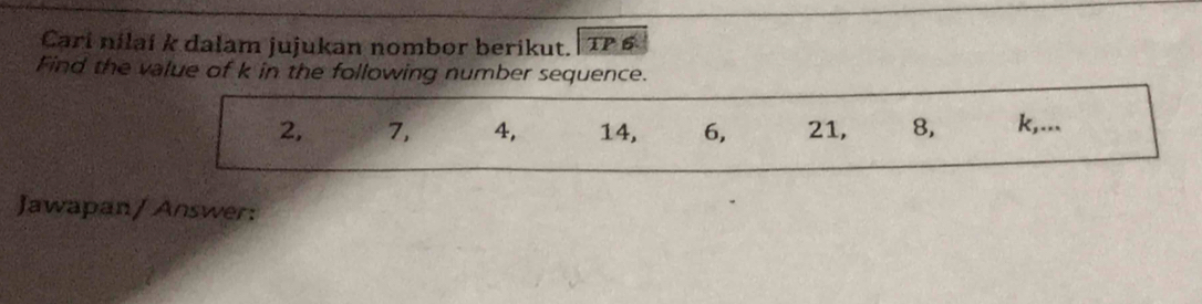 Cari nilai k dalam jujukan nombor berikut.| TP 6 
Find the value of k in the following number sequence.
2, 7, 4, 14, 6, 21, 8, k,... 
Jawapan/ Answer: