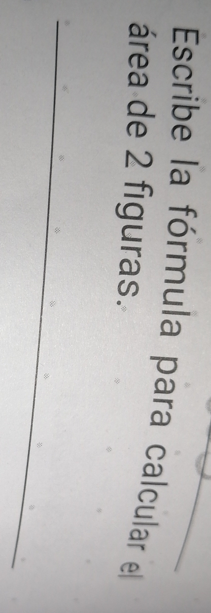 Escribe la fórmula para calcular el 
área de 2 figuras. 
_