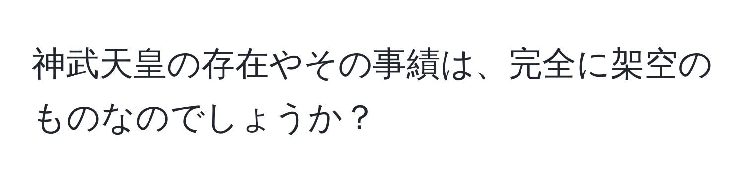 神武天皇の存在やその事績は、完全に架空のものなのでしょうか？